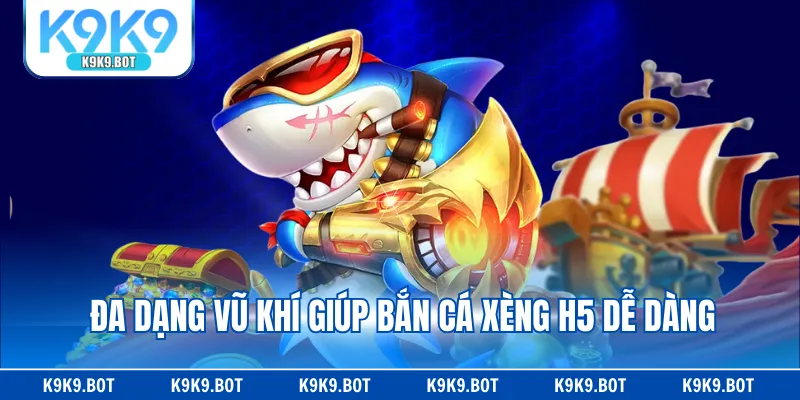 Đa dạng vũ khí giúp bắn cá xèng H5 dễ dàng