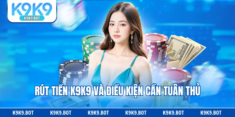 Rút tiền K9K9 và điều kiện cần tuân thủ Rút tiền K9K9 và điều kiện cần tuân thủ